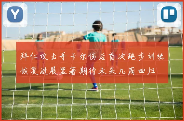 拜仁攻击手卡尔伤后首次跑步训练恢复进展显著期待未来几周回归