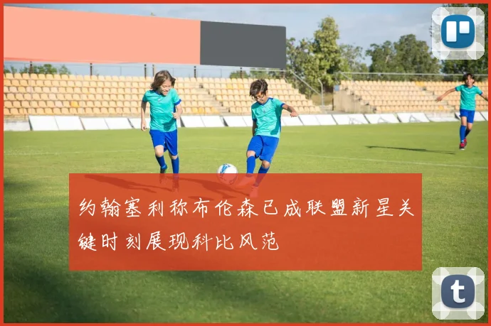 约翰塞利称布伦森已成联盟新星关键时刻展现科比风范