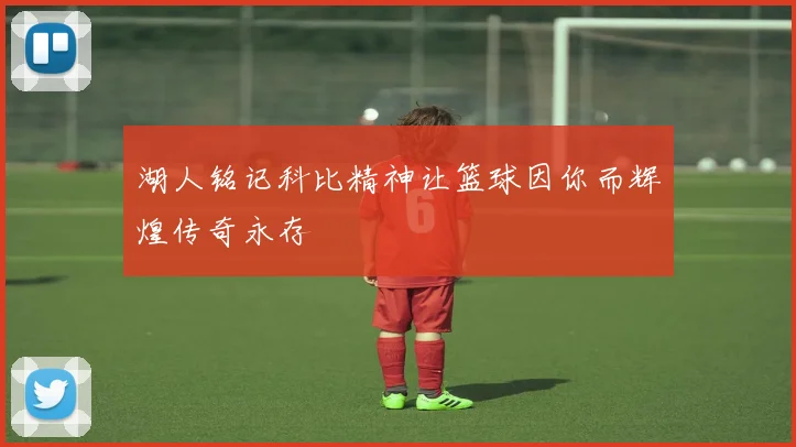 湖人铭记科比精神让篮球因你而辉煌传奇永存