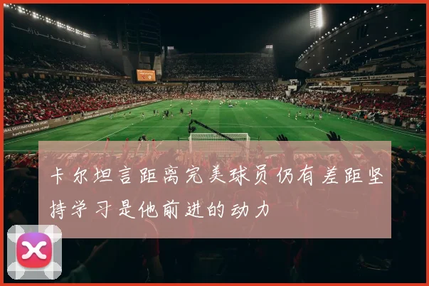 卡尔坦言距离完美球员仍有差距坚持学习是他前进的动力